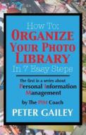 How to: Organize Your Photo Library in 7 Easy Steps: The First in a Series about Personal Information Management By: The Pimco di Peter A. Gailey edito da Pim Coach Group