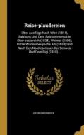 Reise-plaudereien: Über Ausflüge Nach Wien (1811), Salzburg Und Dem Salzkammergut In Ober-oestereich (1834), Weimar (1806), In Die Würtem di Georg Reinbeck edito da WENTWORTH PR