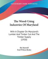 The Wood-Using Industries of Maryland: With a Chapter on Maryland's Lumber and Timber Cut and the Timber Supply (1910) di Hugh Maxwell edito da Kessinger Publishing