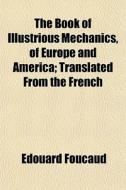 The Book Of Illustrious Mechanics, Of Europe And America; Translated From The French di Edouard Foucaud edito da General Books Llc