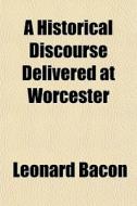 A Historical Discourse Delivered At Worc di Leonard Bacon edito da General Books