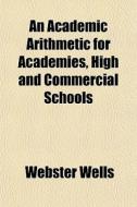 An Academic Arithmetic For Academies, Hi di Webster Wells edito da Rarebooksclub.com