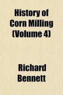 History Of Corn Milling Volume 4 di Richard Bennett edito da General Books