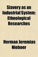Slavery As An Industrial System; Ethnolo di Herman Jeremias Nieboer edito da General Books