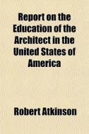 Report On The Education Of The Architect di Robert Atkinson edito da General Books