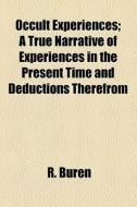 Occult Experiences; A True Narrative Of Experiences In The Present Time And Deductions Therefrom di R. Buren edito da General Books Llc