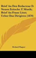 Brief an Den Redacteur D. Neuen Zeitschr. F. Musik; Brief an Franz Liszt; Ueber Das Dirigiren (1870) di Richard Wagner edito da Kessinger Publishing