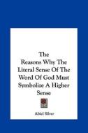 The Reasons Why the Literal Sense of the Word of God Must Symbolize a Higher Sense di Abiel Silver edito da Kessinger Publishing