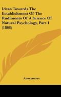 Ideas Towards the Establishment of the Rudiments of a Science of Natural Psychology, Part 1 (1868) di Anonymous edito da Kessinger Publishing