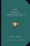 The Walnut the Walnut: A Comprehensive Treatise on How to Grow It (1910) a Comprehensive Treatise on How to Grow It (1910) di Ela M. Price edito da Kessinger Publishing