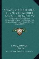 Sermons on Our Lord, His Blessed Mother and on the Saints V2: Panegyrics and Moral Discourses Adapted to All the Sundays and Holy Days of the Year (18 di Franz Hunolt edito da Kessinger Publishing