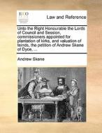 Unto The Right Honourable The Lords Of Council And Session, Commissioners Appointed For Plantation Of Kirks, And Valuation Of Teinds, The Petition Of  di Andrew Skene edito da Gale Ecco, Print Editions