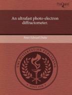 An Ultrafast Photo-electron Diffractometer. di Peter Edward Diehr edito da Proquest, Umi Dissertation Publishing