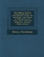 The Sultan of Turkey, Abdul Medjid Khan: A Brief Memoir of His Life and Reign, with Notices of the Country, Its Army, Navy, & Present Prospects - Prim di Henry Christmas edito da Nabu Press