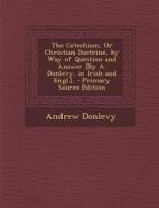 The Catechism, or Christian Doctrine, by Way of Question and Answer [By A. Donlevy. in Irish and Engl.]. - Primary Source Edition di Andrew Donlevy edito da Nabu Press