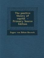 The Positive Theory of Capital - Primary Source Edition di Eugen Von Bohm-Bawerk edito da Nabu Press