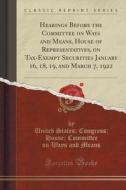 Hearings Before The Committee On Ways And Means, House Of Representatives, On Tax-exempt Securities January 16, 18, 19, And March 7, 1922 (classic Rep di United States Congress House C Means edito da Forgotten Books