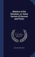 Masters Of The Situation, Or, Some Secrets Of Success And Power di William James Tilley edito da Sagwan Press