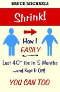 Shrink!: How I Easily Lost 40+ Lbs in 5 Months . . . and Kept It Off! di Bruce Michaels edito da Createspace