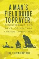 A Man's Field Guide to Prayer: Discovering and Developing This Ancient Practice di Dr Steven Henry Bell edito da Createspace