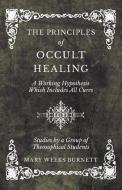 The Principles of Occult Healing - A Working Hypothesis Which Includes All Cures - Studies by a Group of Theosophical St di Mary Weeks Burnett edito da Obscure Press
