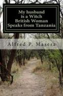 My Husband Is a Witch: British Woman Speaks in Tanzania di MR Alfred Peter Masesa edito da Createspace Independent Publishing Platform