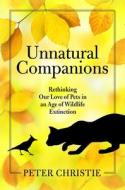 Unnatural Companions: Rethinking Our Love of Pets in an Age of Wildlife Extinction di Peter Christie edito da ISLAND PR