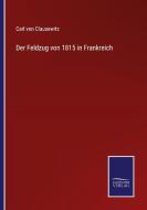 Der Feldzug von 1815 in Frankreich di Carl Von Clausewitz edito da Salzwasser-Verlag