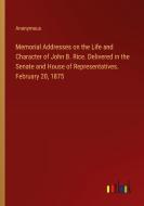 Memorial Addresses on the Life and Character of John B. Rice. Delivered in the Senate and House of Representatives. February 20, 1875 di Anonymous edito da Outlook Verlag