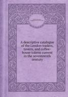 A Descriptive Catalogue Of The London Traders, Tavern, And Coffee-house Tokens Current In The Seventeenth Century di Henry Benjamin, Henry Beaufoy, Jacob H Burn edito da Book On Demand Ltd.