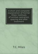 A Short And Complete Explanation Of Farmer Miles' Methods Of Animal Castration, Spaying And After Treatment di T C Miles edito da Book On Demand Ltd.