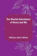 The Martial Adventures of Henry and Me di William Allen White edito da Alpha Editions