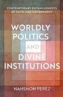 Worldly Politics and Divine Institutions: Contemporary Entanglements of Faith and Government di Nahshon Perez edito da OXFORD UNIV PR