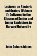 Lectures On Rhetoric And Oratory (volume 1); Delivered To The Classes Of Senior And Junior Sophisters In Harvard University di John Quincy Adams edito da General Books Llc