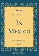 In Mexico, Vol. 3 (Classic Reprint) di Armand Armand edito da Forgotten Books