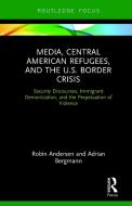 Media, Central American Refugees, and the U.S. Border Crisis di Robin (Fordham University Andersen, Adrian (Central American University Bergmann edito da Taylor & Francis Ltd