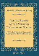 Annual Report of the American Colonization Society: With the Minutes of the Annual Meeting and of the Board of Directors (Classic Reprint) di American Colonization Society edito da Forgotten Books
