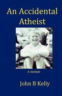 An Accidental Atheist: A Memoir di John Bernard Kelly, MR John B. Kelly edito da Aquinine Books