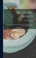 Truth and Health: Science of the Perfect Mind and the Law of Its Expression: New Light Upon Old Truths di Fannie B. James edito da LEGARE STREET PR