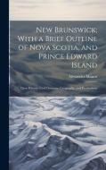 New Brunswick; With a Brief Outline of Nova Scotia, and Prince Edward Island di Alexander Monro edito da LEGARE STREET PR