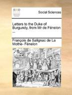Letters To The Duke Of Burgundy, From Mr De F Nelon ... di Francois De Salignac Fenelon edito da Gale Ecco, Print Editions