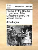 Poems, By The Rev. Mr. Logan, One Of The Ministers Of Leith. The Second Edition. di John Logan edito da Gale Ecco, Print Editions