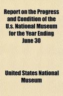 Report On The Progress And Condition Of The U.s. National Museum For The Year Ending June 30 di United States National Museum edito da General Books Llc