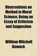 Observations On Method In Moral Science, Being An Essay Of Criticism And Suggestion di William Mitchell Bowack edito da General Books Llc