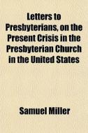 Letters To Presbyterians, On The Present Crisis In The Presbyterian Church In The United States di Samuel Miller edito da General Books Llc