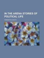 In The Arena Stories Of Political Life di Booth Tarkington edito da General Books Llc