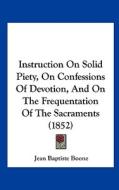 Instruction on Solid Piety, on Confessions of Devotion, and on the Frequentation of the Sacraments (1852) di Jean Baptiste Boone edito da Kessinger Publishing