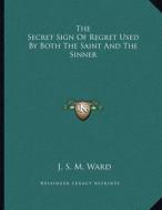 The Secret Sign of Regret Used by Both the Saint and the Sinner di J. S. M. Ward edito da Kessinger Publishing