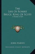 The Life of Robert Bruce, King of Scots the Life of Robert Bruce, King of Scots: A Poem (1729) a Poem (1729) di John Harvey edito da Kessinger Publishing