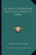 Le Salon de Madame Helvetius, Book 1-3 (1894) di Antoine Guillois edito da Kessinger Publishing